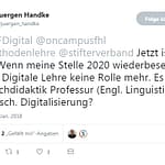 Das Bild zeigt einen Screenshot eines Tweets von Juergen Handke (@juergen_handke), datiert auf den 17. Januar 2018, 08:23 Uhr. Im Tweet schreibt er: „@HSFDigital @oncampusfhl @methodenlehre @stifterverband Jetzt ist es klar: Wenn meine Stelle 2020 wiederbesetzt wird, spielt Digitale Lehre keine Rolle mehr. Es wird ne Fachdidaktik Professur (Engl. Linguistik). Klassisch. Digitalisierung?“ Unter dem Tweet sieht man, dass er 1 Retweet und 2 „Gefällt mir“-Angaben hat. Oben links ist ein kleines Profilbild von Juergen Handke zu sehen. Rechts daneben steht sein Name und sein Twitter-Handle.