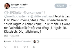 Das Bild zeigt einen Screenshot eines Tweets von Juergen Handke (@juergen_handke), datiert auf den 17. Januar 2018, 08:23 Uhr. Im Tweet schreibt er: „@HSFDigital @oncampusfhl @methodenlehre @stifterverband Jetzt ist es klar: Wenn meine Stelle 2020 wiederbesetzt wird, spielt Digitale Lehre keine Rolle mehr. Es wird ne Fachdidaktik Professur (Engl. Linguistik). Klassisch. Digitalisierung?“ Unter dem Tweet sieht man, dass er 1 Retweet und 2 „Gefällt mir“-Angaben hat. Oben links ist ein kleines Profilbild von Juergen Handke zu sehen. Rechts daneben steht sein Name und sein Twitter-Handle.